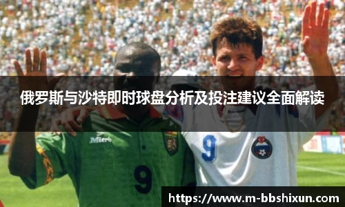 俄罗斯与沙特即时球盘分析及投注建议全面解读